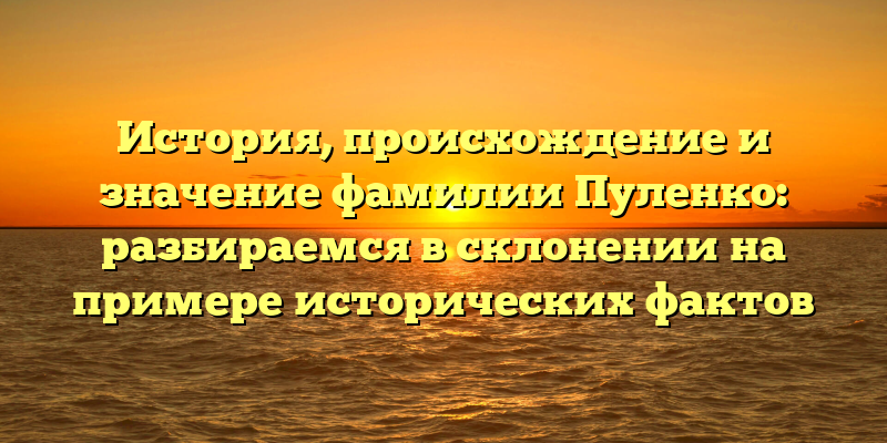 История, происхождение и значение фамилии Пуленко: разбираемся в склонении на примере исторических фактов