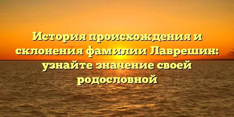 История происхождения и склонения фамилии Лаврешин: узнайте значение своей родословной
