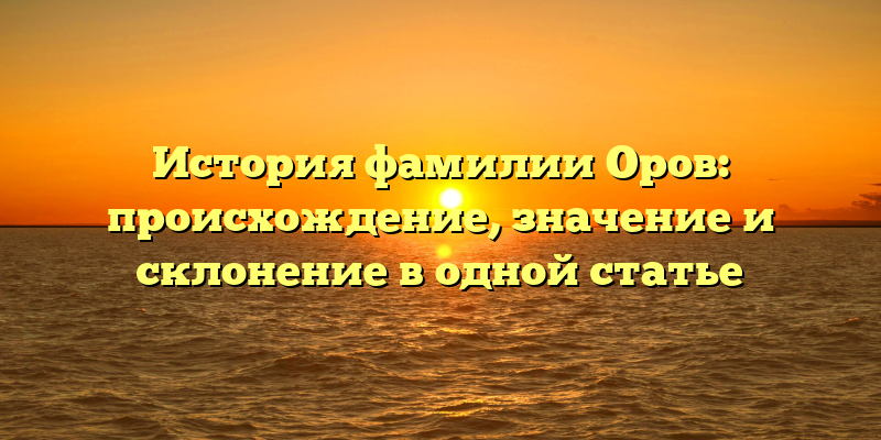 История фамилии Оров: происхождение, значение и склонение в одной статье