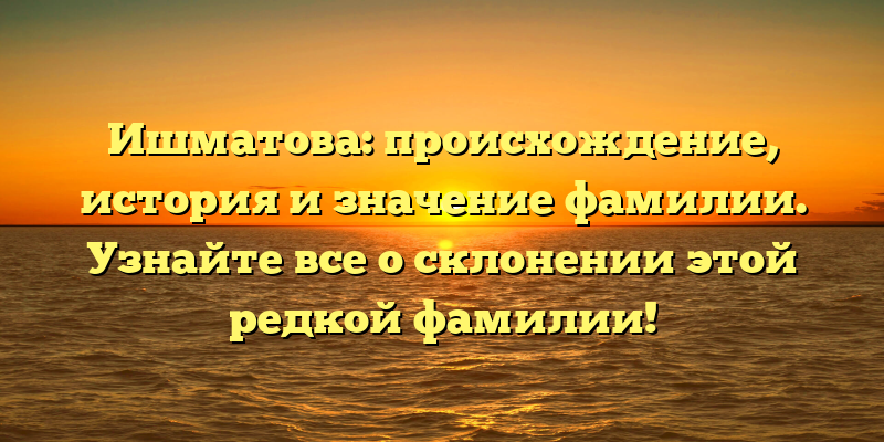 Ишматова: происхождение, история и значение фамилии. Узнайте все о склонении этой редкой фамилии!