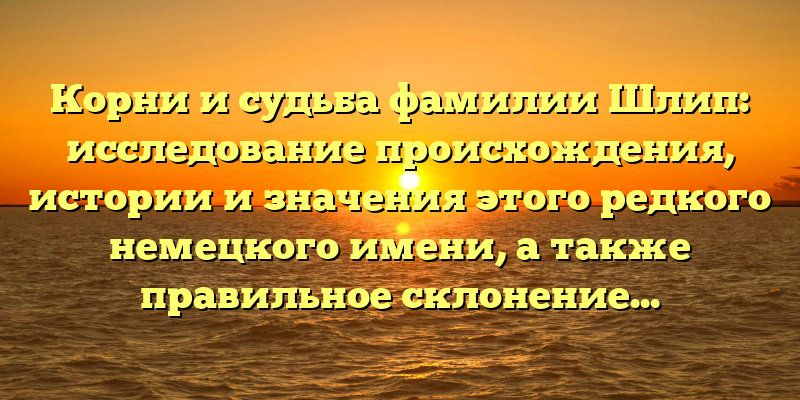 Корни и судьба фамилии Шлип: исследование происхождения, истории и значения этого редкого немецкого имени, а также правильное склонение.