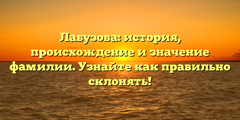 Лабузова: история, происхождение и значение фамилии. Узнайте как правильно склонять!