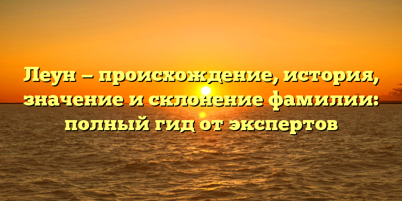 Леун — происхождение, история, значение и склонение фамилии: полный гид от экспертов