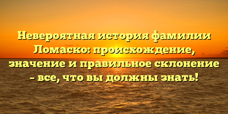 Невероятная история фамилии Ломаско: происхождение, значение и правильное склонение – все, что вы должны знать!