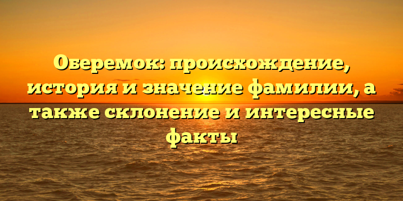 Оберемок: происхождение, история и значение фамилии, а также склонение и интересные факты