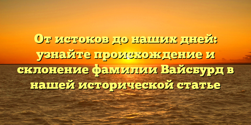 От истоков до наших дней: узнайте происхождение и склонение фамилии Вайсбурд в нашей исторической статье