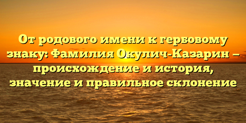 От родового имени к гербовому знаку: Фамилия Окулич-Казарин — происхождение и история, значение и правильное склонение