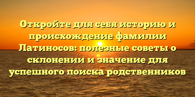 Откройте для себя историю и происхождение фамилии Латиносов: полезные советы о склонении и значение для успешного поиска родственников