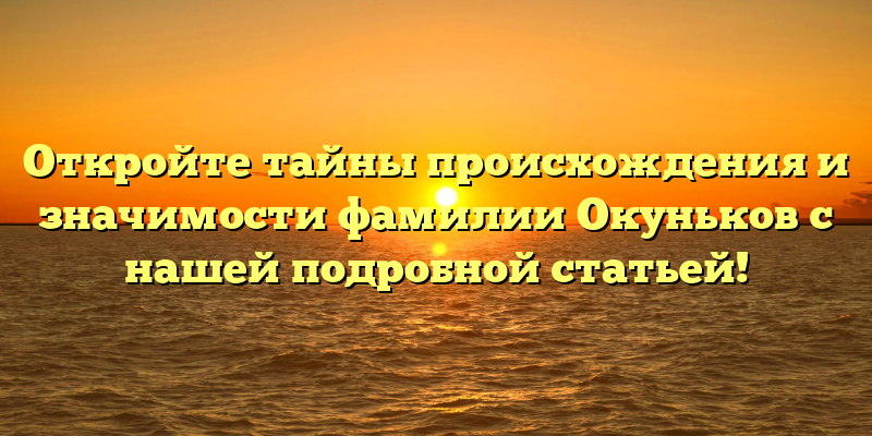 Откройте тайны происхождения и значимости фамилии Окуньков с нашей подробной статьей!