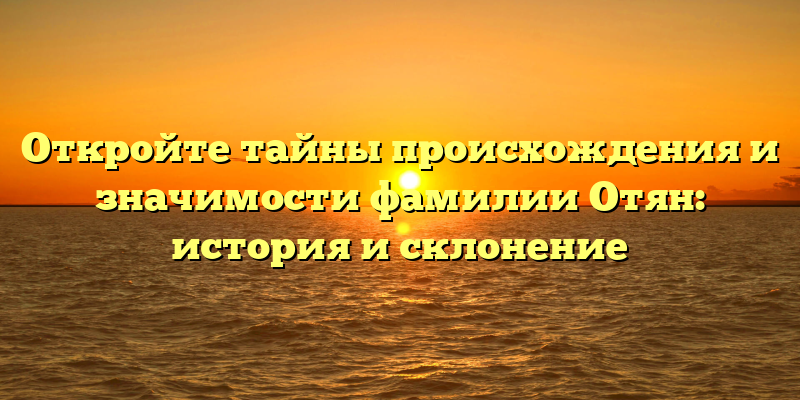Откройте тайны происхождения и значимости фамилии Отян: история и склонение