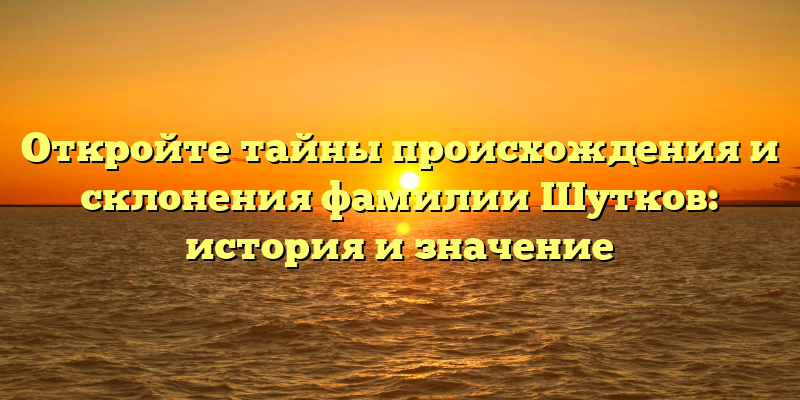 Откройте тайны происхождения и склонения фамилии Шутков: история и значение