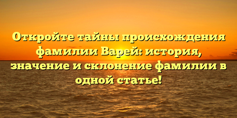 Откройте тайны происхождения фамилии Варей: история, значение и склонение фамилии в одной статье!