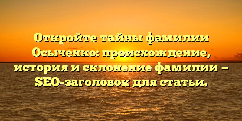 Откройте тайны фамилии Осыченко: происхождение, история и склонение фамилии — SEO-заголовок для статьи.