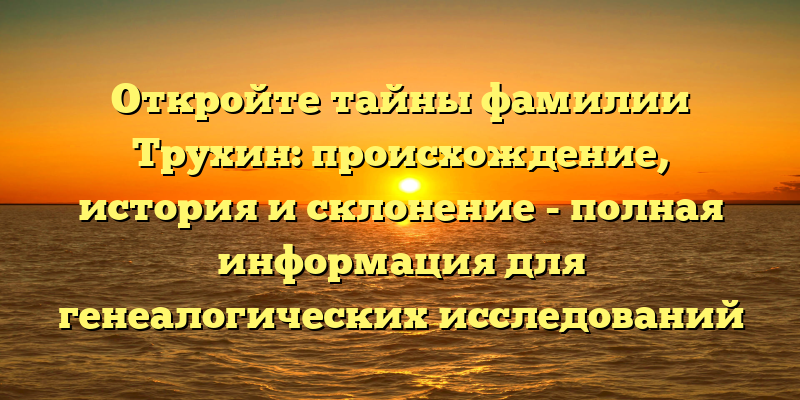 Откройте тайны фамилии Трухин: происхождение, история и склонение - полная информация для генеалогических исследований
