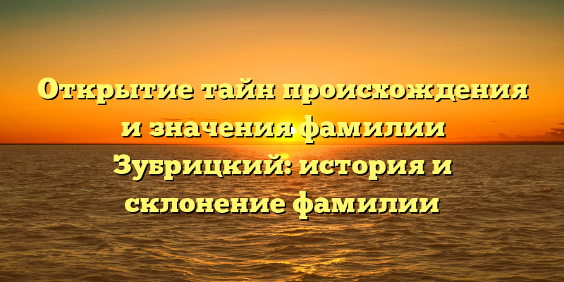 Открытие тайн происхождения и значения фамилии Зубрицкий: история и склонение фамилии