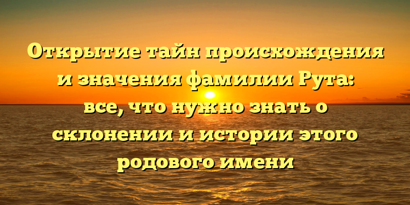 Открытие тайн происхождения и значения фамилии Рута: все, что нужно знать о склонении и истории этого родового имени