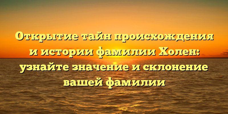 Открытие тайн происхождения и истории фамилии Холен: узнайте значение и склонение вашей фамилии