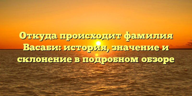 Откуда происходит фамилия Васаби: история, значение и склонение в подробном обзоре
