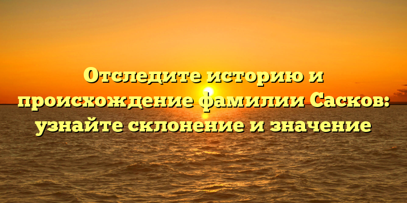 Отследите историю и происхождение фамилии Сасков: узнайте склонение и значение