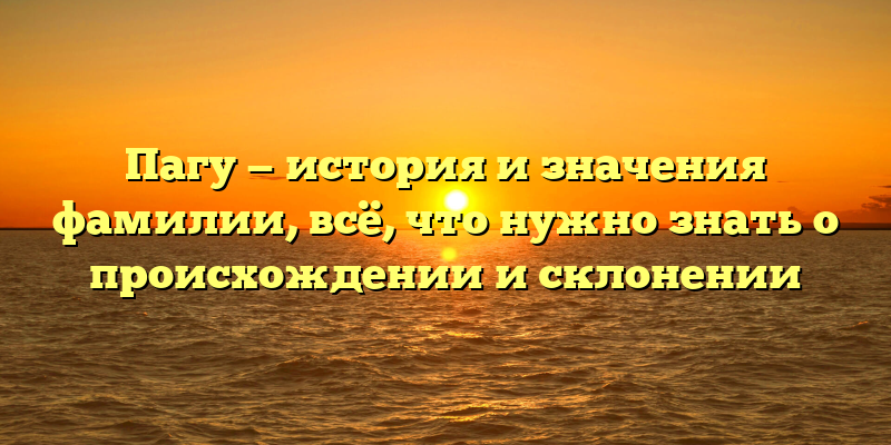 Пагу — история и значения фамилии, всё, что нужно знать о происхождении и склонении