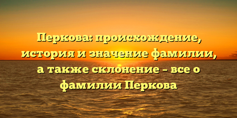 Перкова: происхождение, история и значение фамилии, а также склонение – все о фамилии Перкова