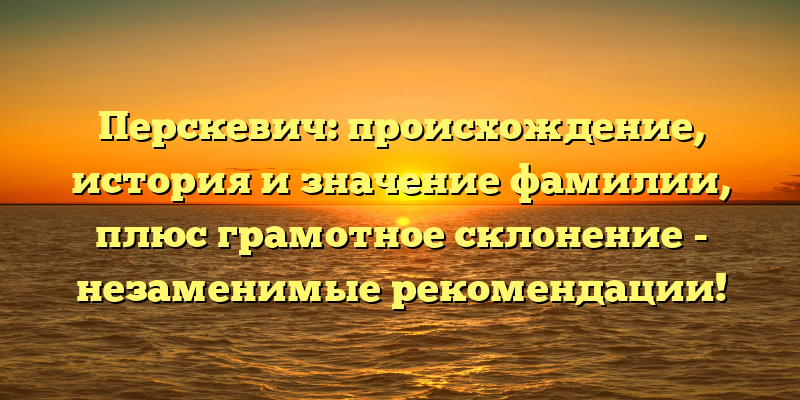 Перскевич: происхождение, история и значение фамилии, плюс грамотное склонение - незаменимые рекомендации!