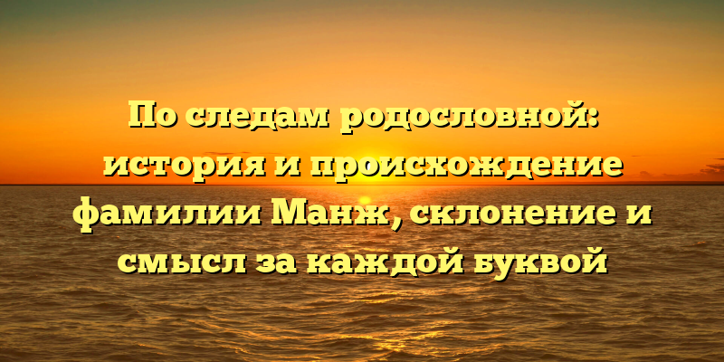 По следам родословной: история и происхождение фамилии Манж, склонение и смысл за каждой буквой