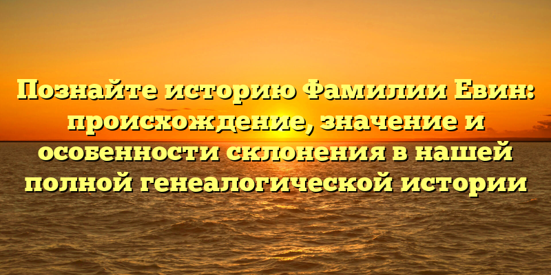 Познайте историю Фамилии Евин: происхождение, значение и особенности склонения в нашей полной генеалогической истории
