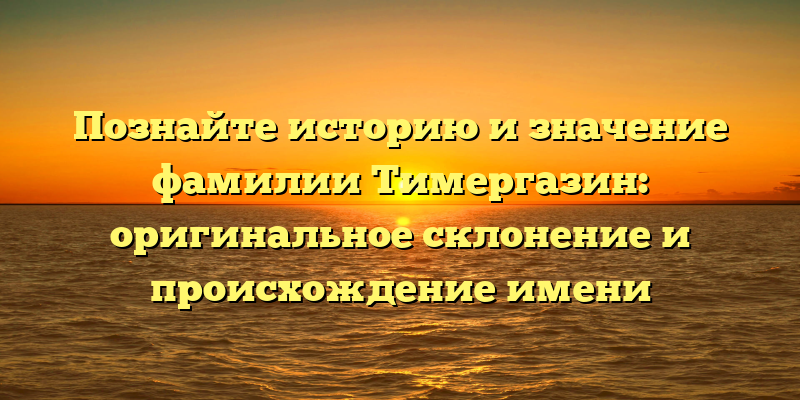 Познайте историю и значение фамилии Тимергазин: оригинальное склонение и происхождение имени