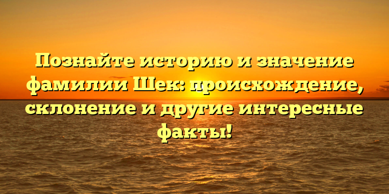 Познайте историю и значение фамилии Шек: происхождение, склонение и другие интересные факты!
