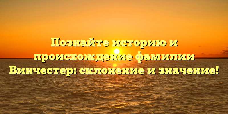 Познайте историю и происхождение фамилии Винчестер: склонение и значение!