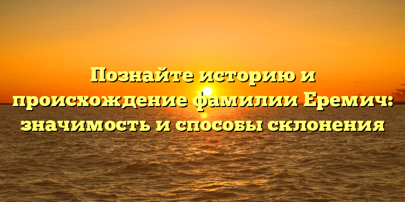 Познайте историю и происхождение фамилии Еремич: значимость и способы склонения