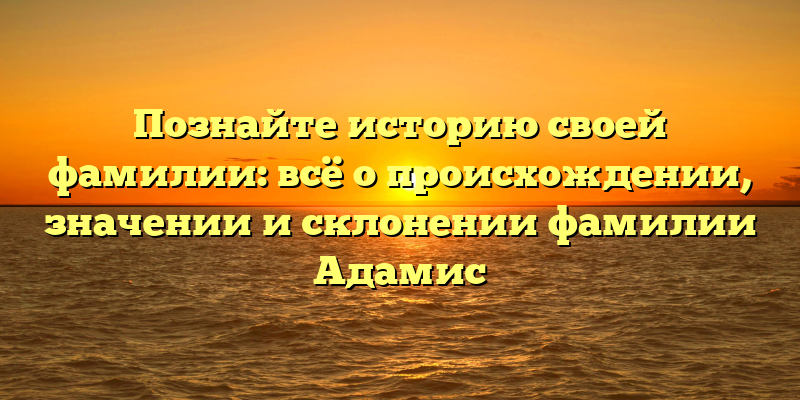 Познайте историю своей фамилии: всё о происхождении, значении и склонении фамилии Адамис