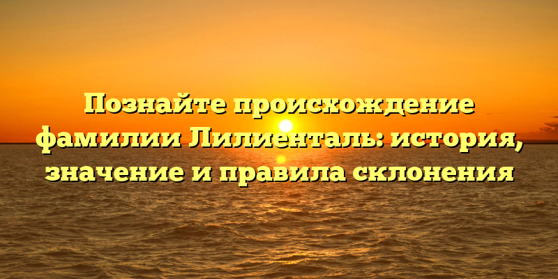 Познайте происхождение фамилии Лилиенталь: история, значение и правила склонения