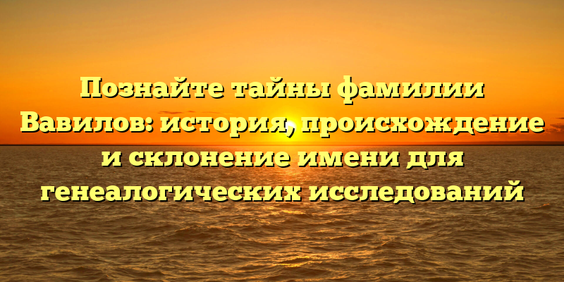 Познайте тайны фамилии Вавилов: история, происхождение и склонение имени для генеалогических исследований