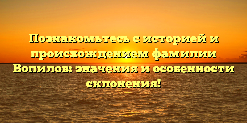 Познакомьтесь с историей и происхождением фамилии Вопилов: значения и особенности склонения!