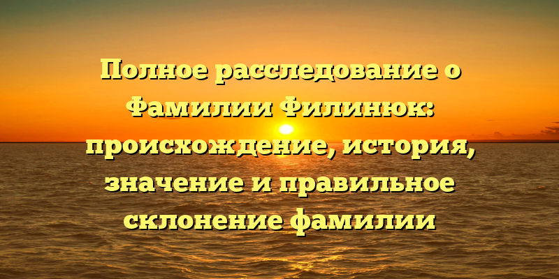 Полное расследование о Фамилии Филинюк: происхождение, история, значение и правильное склонение фамилии