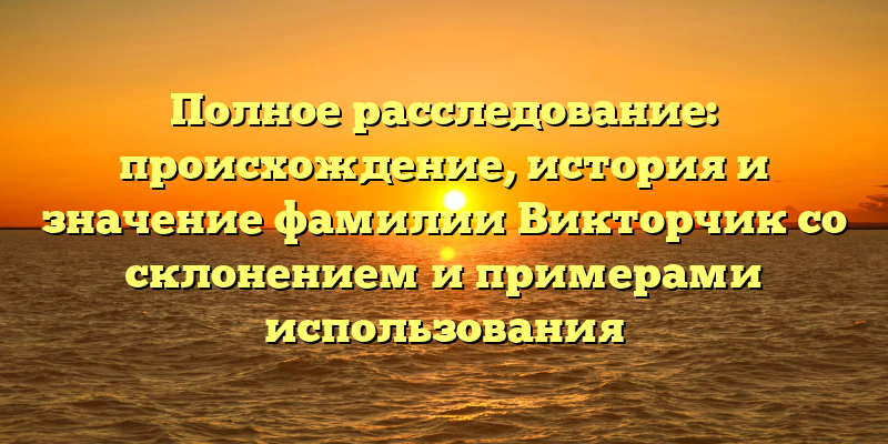 Полное расследование: происхождение, история и значение фамилии Викторчик со склонением и примерами использования