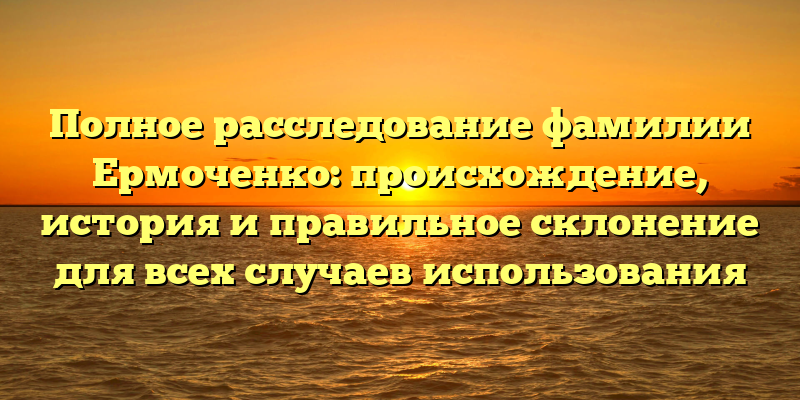 Полное расследование фамилии Ермоченко: происхождение, история и правильное склонение для всех случаев использования
