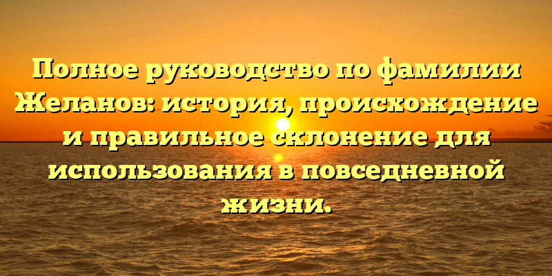 Полное руководство по фамилии Желанов: история, происхождение и правильное склонение для использования в повседневной жизни.