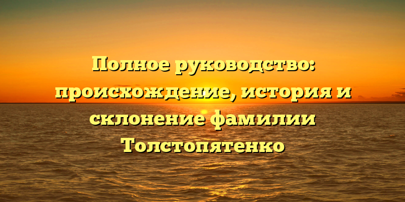 Полное руководство: происхождение, история и склонение фамилии Толстопятенко