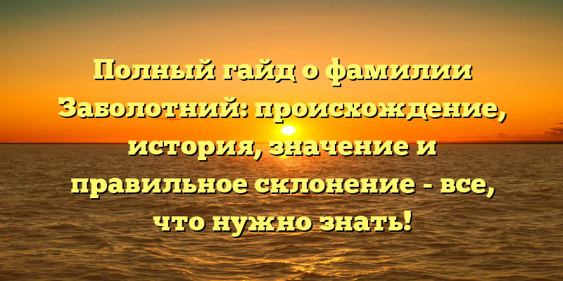 Полный гайд о фамилии Заболотний: происхождение, история, значение и правильное склонение - все, что нужно знать!
