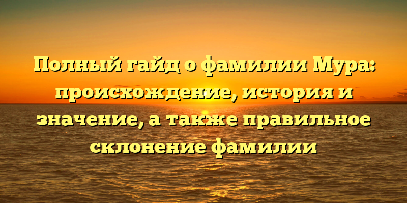 Полный гайд о фамилии Мура: происхождение, история и значение, а также правильное склонение фамилии
