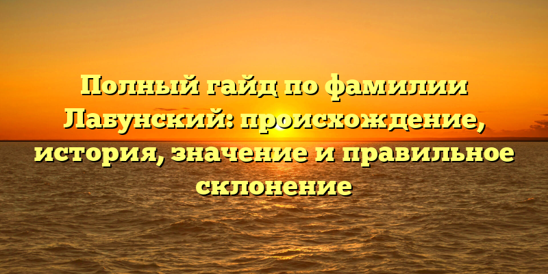 Полный гайд по фамилии Лабунский: происхождение, история, значение и правильное склонение