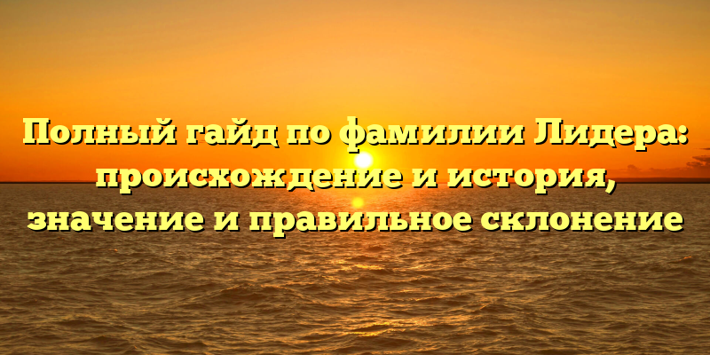 Полный гайд по фамилии Лидера: происхождение и история, значение и правильное склонение