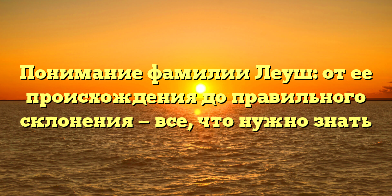 Понимание фамилии Леуш: от ее происхождения до правильного склонения — все, что нужно знать