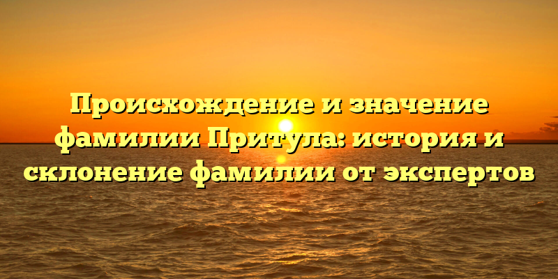 Происхождение и значение фамилии Притула: история и склонение фамилии от экспертов