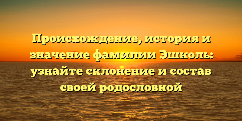 Происхождение, история и значение фамилии Эшколь: узнайте склонение и состав своей родословной