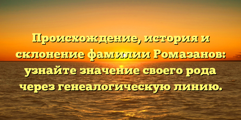 Происхождение, история и склонение фамилии Ромазанов: узнайте значение своего рода через генеалогическую линию.