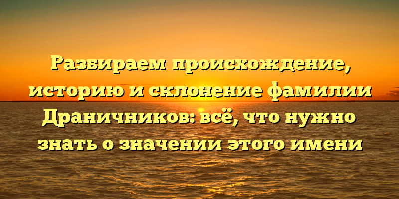 Разбираем происхождение, историю и склонение фамилии Драничников: всё, что нужно знать о значении этого имени